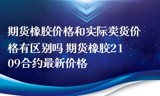 期货橡胶价格和实际卖货价格有区别吗 期货橡胶2109合约最新价格