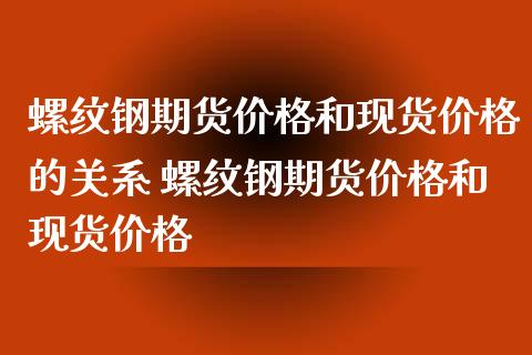 螺纹钢期货价格和现货价格的关系 螺纹钢期货价格和现货价格