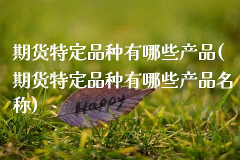 期货特定品种有哪些产品(期货特定品种有哪些产品名称)
