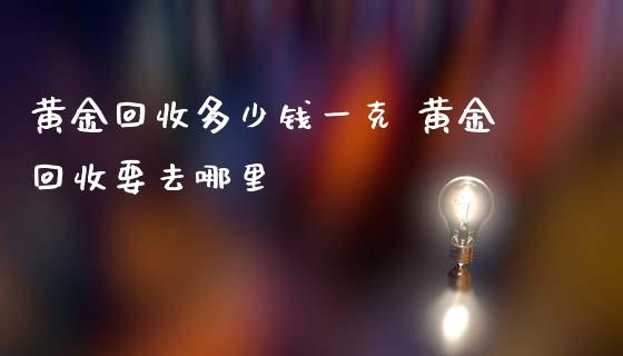 黄金回收多少钱一克 黄金回收要去哪里
