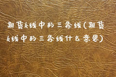 期货k线中的三条线(期货k线中的三条线什么意思)_期货理财_第1张_宇龙理财网 期货k线中的三条线(期货k线中的三条线什么意思)_https://www.dglong8.com_期货理财_第1张