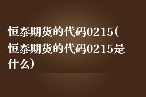 恒泰期货的代码0215(恒泰期货的代码0215是什么)