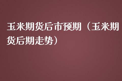 玉米期货后市预期（玉米期货后期走势）