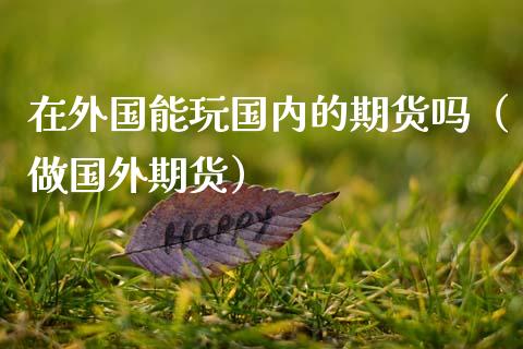 在外国能玩国内的期货吗（做国外期货）