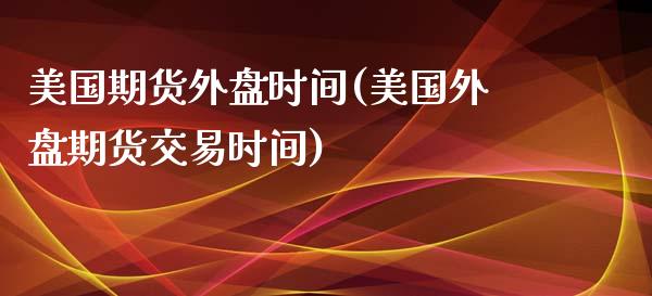 美国期货外盘时间(美国外盘期货交易时间)