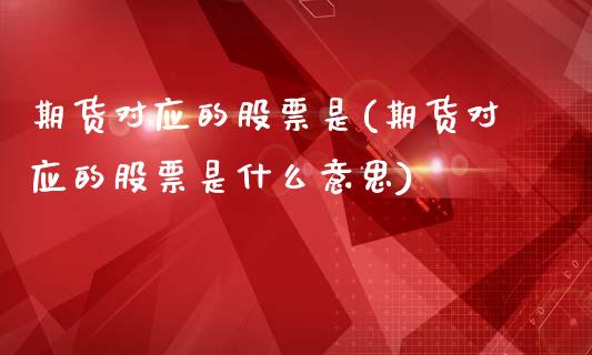 期货对应的股票是(期货对应的股票是什么意思)
