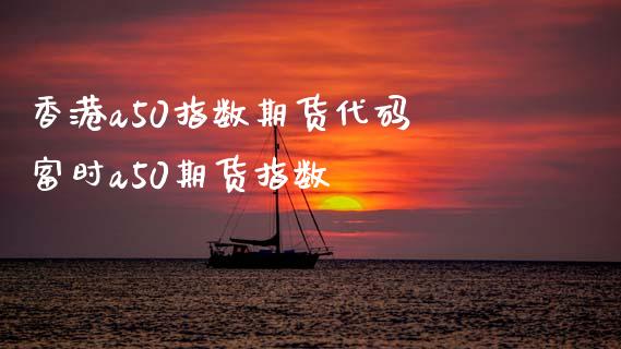 香港a50指数期货代码 富时a50期货指数