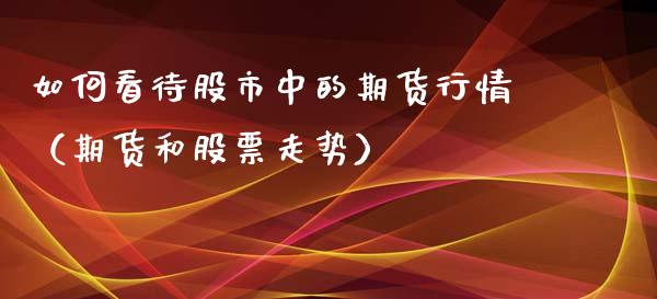 如何看待股市中的期货行情（期货和股票走势）