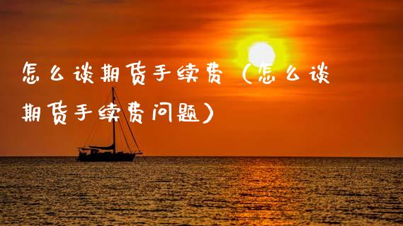 怎么谈期货手续费（怎么谈期货手续费问题）