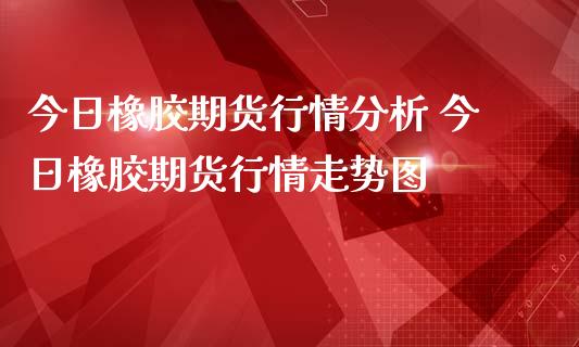 今日橡胶期货行情分析 今日橡胶期货行情走势图_内盘期货_第1张_宇龙理财网 今日橡胶期货行情分析 今日橡胶期货行情走势图_https://www.dglong8.com_内盘期货_第1张