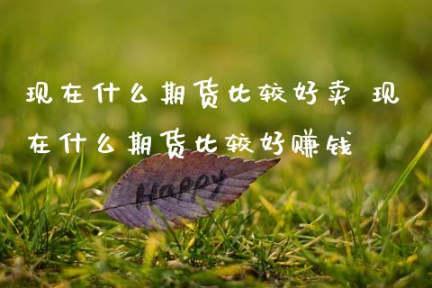 现在什么期货比较好卖 现在什么期货比较好赚钱