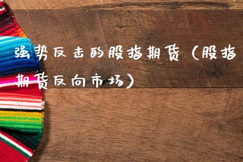 强势反击的股指期货（股指期货反向市场）