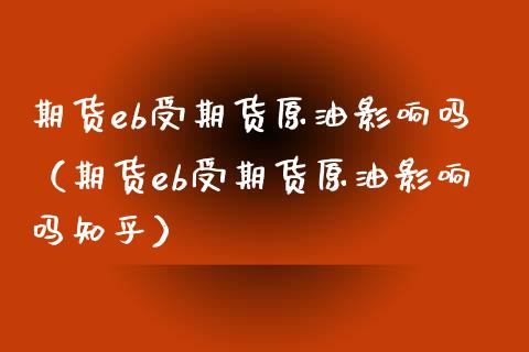 期货eb受期货原油影响吗（期货eb受期货原油影响吗知乎）