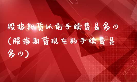 股指期货以前手续费是多少(股指期货现在的手续费是多少)