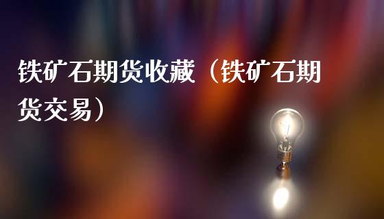 铁矿石期货收藏（铁矿石期货交易）