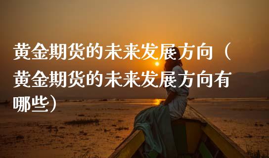 黄金期货的未来发展方向（黄金期货的未来发展方向有哪些）