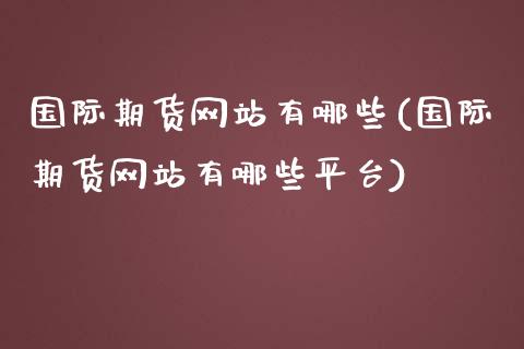 国际期货网站有哪些(国际期货网站有哪些平台)