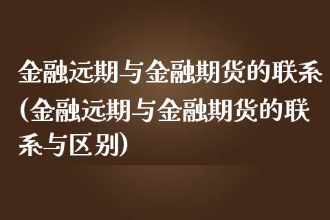 金融远期与金融期货的联系(金融远期与金融期货的联系与区别)