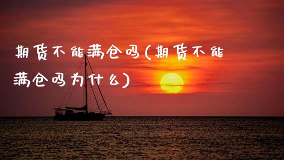 期货不能满仓吗(期货不能满仓吗为什么)
