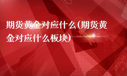 期货黄金对应什么(期货黄金对应什么板块)