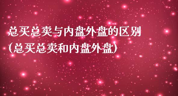 总买总卖与内盘外盘的区别(总买总卖和内盘外盘)