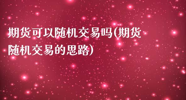 期货可以随机交易吗(期货随机交易的思路)