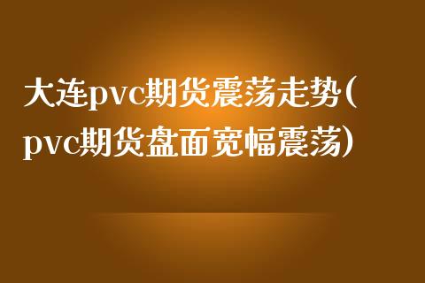 大连pvc期货震荡走势(pvc期货盘面宽幅震荡)