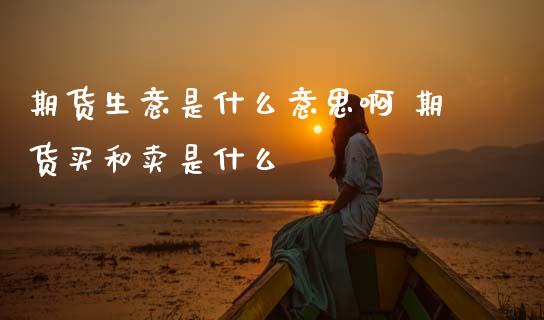 期货生意是什么意思啊 期货买和卖是什么_财经要闻_第1张_宇龙理财网 期货生意是什么意思啊 期货买和卖是什么_https://www.dglong8.com_财经要闻_第1张