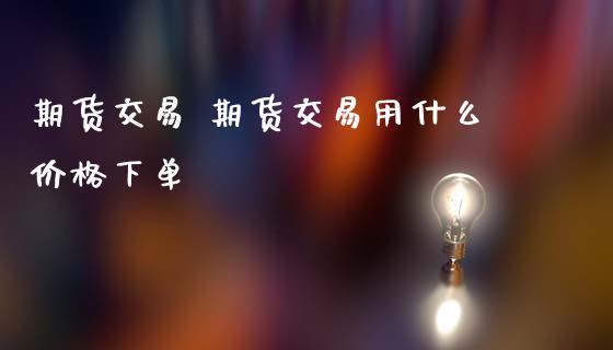 期货交易 期货交易用什么价格下单