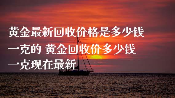黄金最新回收价格是多少钱一克的 黄金回收价多少钱一克现在最新