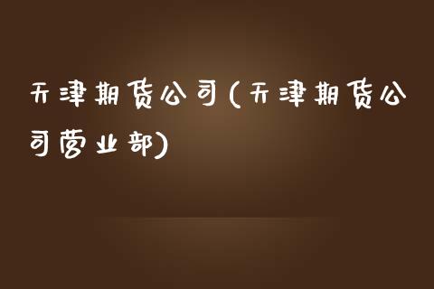 天津期货公司(天津期货公司)_期货理财_第1张_宇龙理财网 天津期货公司(天津期货公司)_https://www.dglong8.com_期货理财_第1张