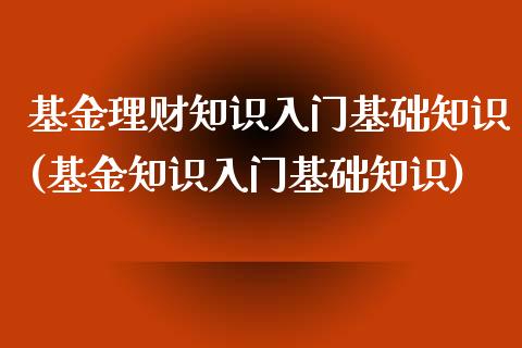 基金理财知识入门基础知识(基金知识入门基础知识)