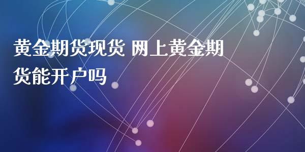 黄金期货现货 网上黄金期货能开户吗