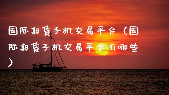 国际期货手机交易平台（国际期货手机交易平台有哪些）