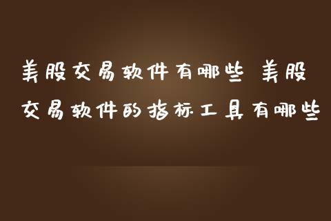 美股交易软件有哪些 美股交易软件的指标工具有哪些