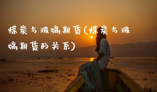 煤炭与玻璃期货(煤炭与玻璃期货的关系)