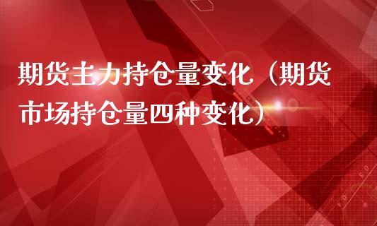 期货主力持仓量变化（期货市场持仓量四种变化）