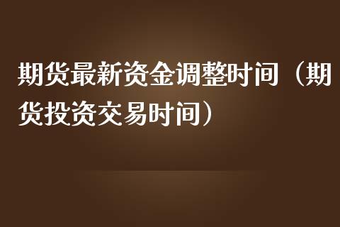 期货最新资金调整时间（期货投资交易时间）