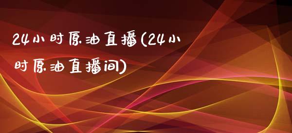 24小时原油直播(24小时原油直播间)