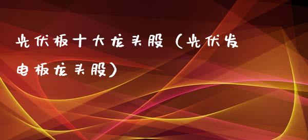 光伏板十大龙头股（光伏发电板龙头股）