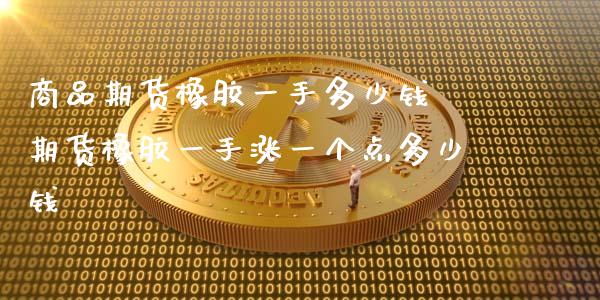 商品期货橡胶一手多少钱 期货橡胶一手涨一个点多少钱
