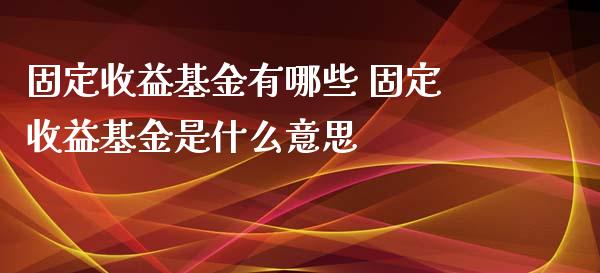 固定收益基金有哪些 固定收益基金是什么意思