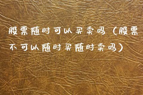 股票随时可以买卖吗（股票不可以随时买随时卖吗）