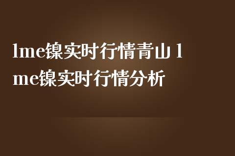 lme镍实时行情青山 lme镍实时行情分析