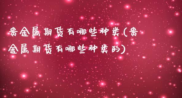 贵金属期货有哪些种类(贵金属期货有哪些种类的)