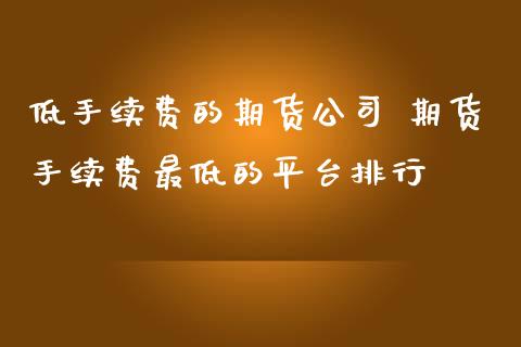 低手续费的期货公司 期货手续费最低的平台排行