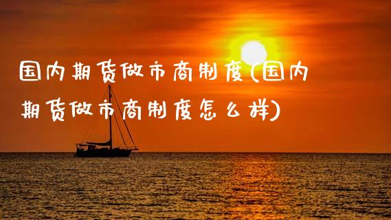 国内期货做市商制度(国内期货做市商制度怎么样)