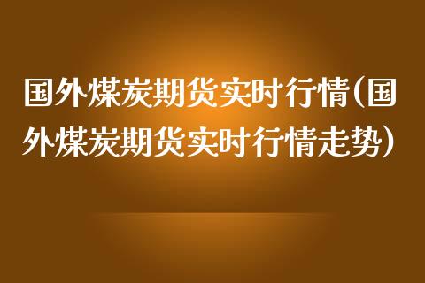 国外煤炭期货实时行情(国外煤炭期货实时行情走势)