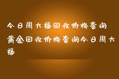 今日周大福回收价格查询 黄金回收价格查询今日周大福_https://www.dglong8.com_财经要闻_第1张