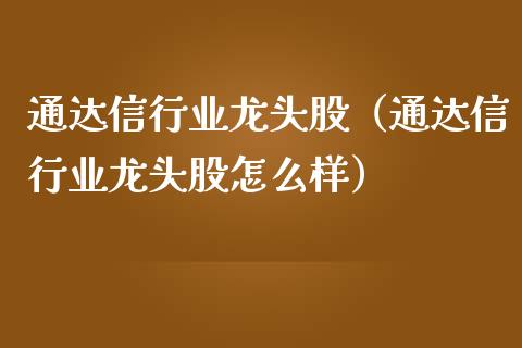 通达信行业龙头股（通达信行业龙头股怎么样）